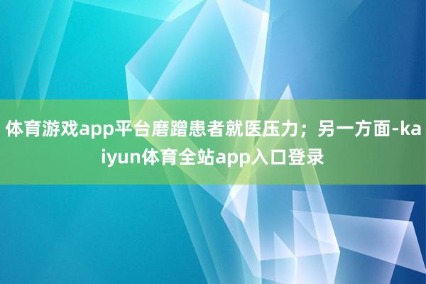 体育游戏app平台磨蹭患者就医压力；另一方面-kaiyun体育全站app入口登录