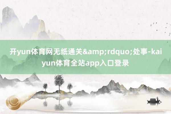 开yun体育网无纸通关&rdquo;处事-kaiyun体育全站app入口登录