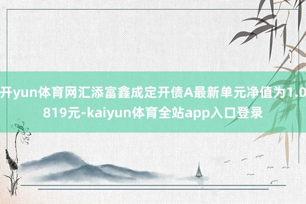 开yun体育网汇添富鑫成定开债A最新单元净值为1.0819元-kaiyun体育全站app入口登录