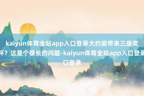 kaiyun体育全站app入口登录大约能带来三座奖杯？这是个很长的问题-kaiyun体育全站app入口登录