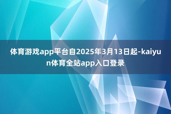 体育游戏app平台自2025年3月13日起-kaiyun体育全站app入口登录