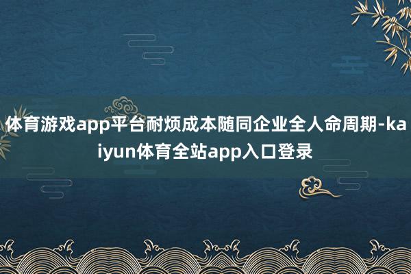 体育游戏app平台耐烦成本随同企业全人命周期-kaiyun体育全站app入口登录